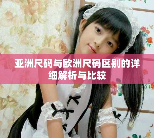 亚洲尺码与欧洲尺码区别的详细解析与比较