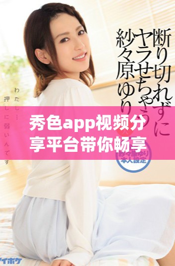秀色app视频分享平台带你畅享精彩生活与娱乐