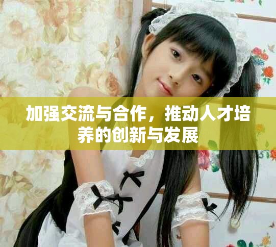 加强交流与合作，推动人才培养的创新与发展