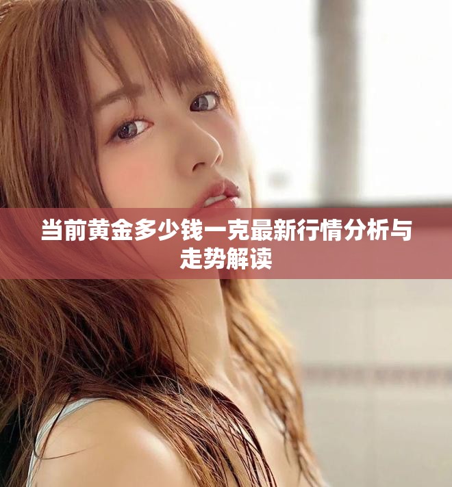 当前黄金多少钱一克最新行情分析与走势解读