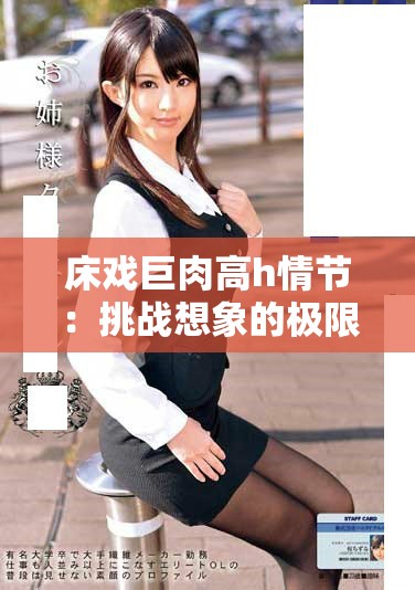 床戏巨肉高h情节：挑战想象的极限之旅