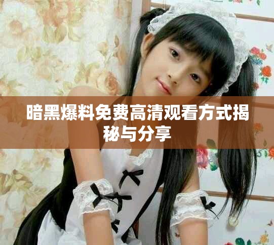 暗黑爆料免费高清观看方式揭秘与分享