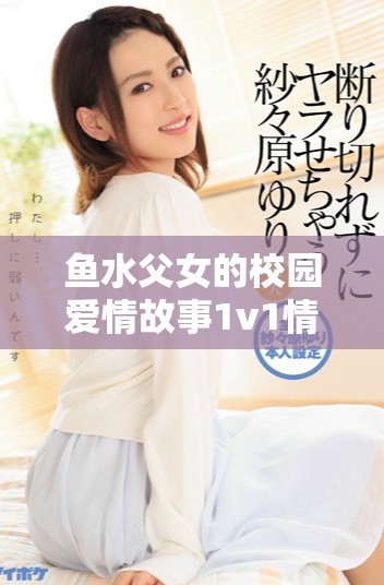 鱼水父女的校园爱情故事1v1情节发展与结局解析