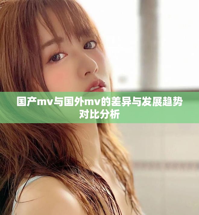 国产mv与国外mv的差异与发展趋势对比分析