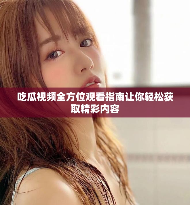 吃瓜视频全方位观看指南让你轻松获取精彩内容