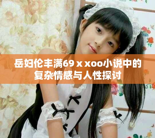 岳妇伦丰满69ⅹxoo小说中的复杂情感与人性探讨