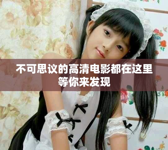 不可思议的高清电影都在这里等你来发现