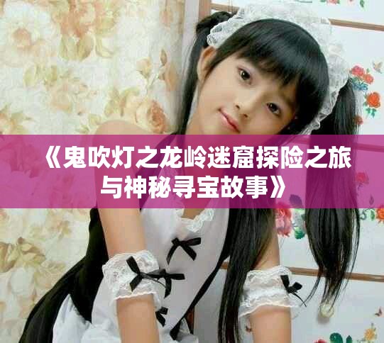 《鬼吹灯之龙岭迷窟探险之旅与神秘寻宝故事》