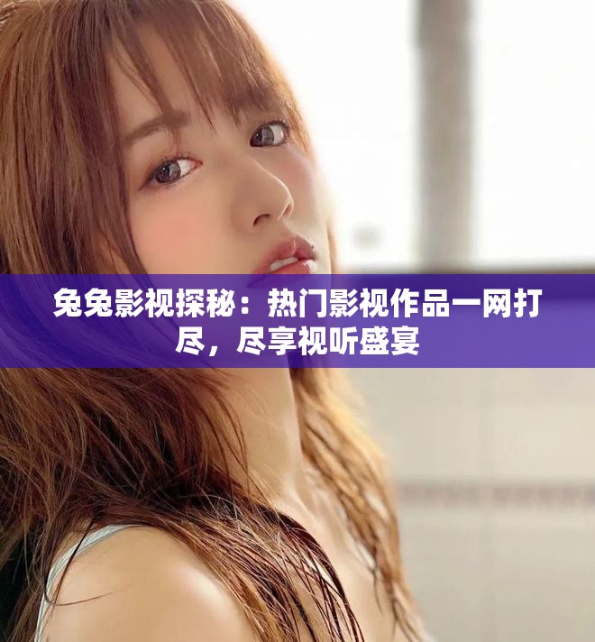 兔兔影视探秘：热门影视作品一网打尽，尽享视听盛宴