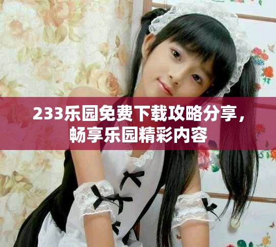 233乐园免费下载攻略分享，畅享乐园精彩内容