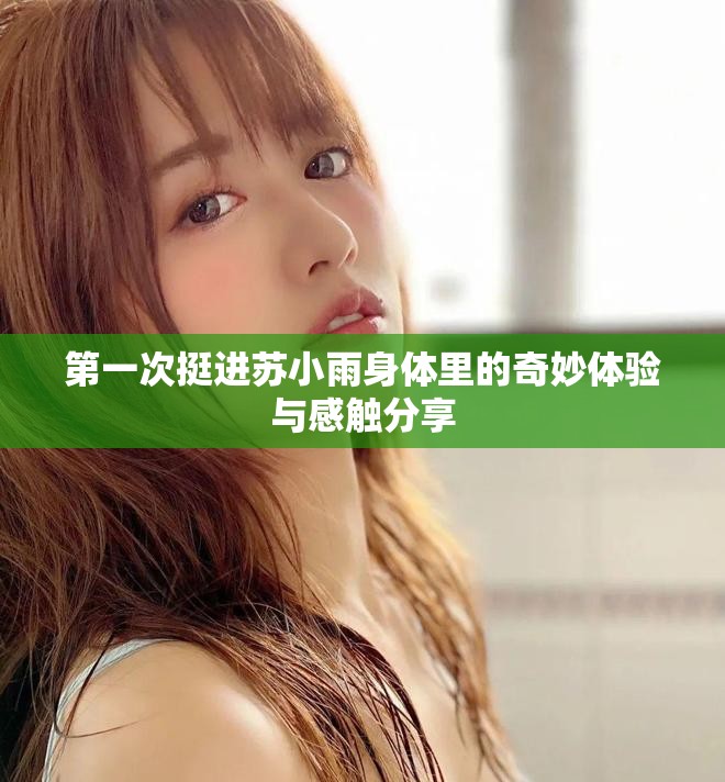 第一次挺进苏小雨身体里的奇妙体验与感触分享