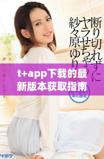 t+app下载的最新版本获取指南与使用体验分享
