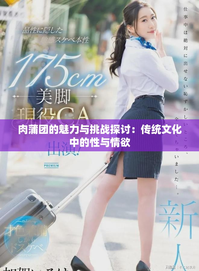肉蒲团的魅力与挑战探讨：传统文化中的性与情欲