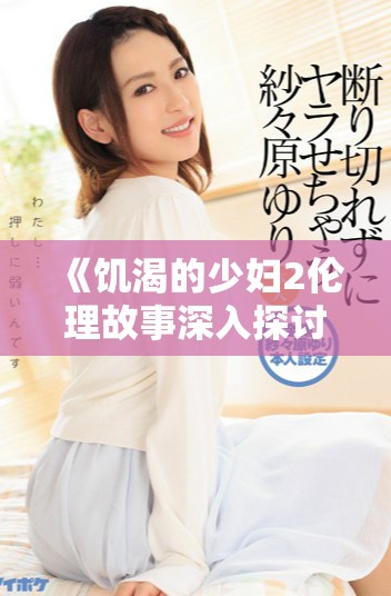 《饥渴的少妇2伦理故事深入探讨女性内心世界》