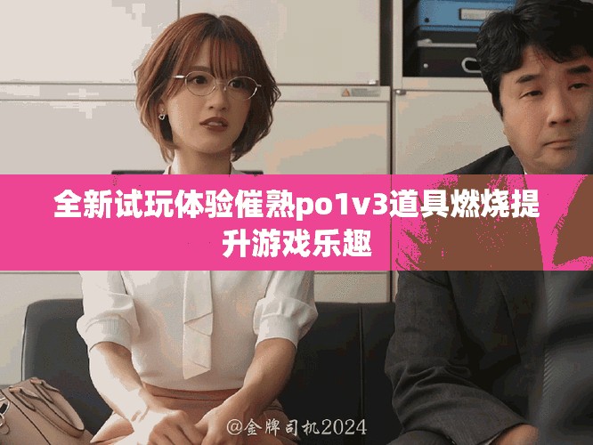 全新试玩体验催熟po1v3道具燃烧提升游戏乐趣