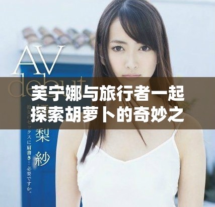 芙宁娜与旅行者一起探索胡萝卜的奇妙之旅