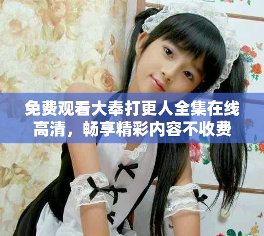 免费观看大奉打更人全集在线高清，畅享精彩内容不收费
