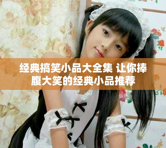 经典搞笑小品大全集 让你捧腹大笑的经典小品推荐
