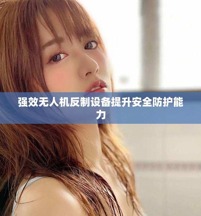 强效无人机反制设备提升安全防护能力