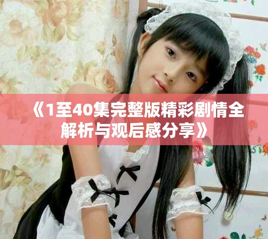 《1至40集完整版精彩剧情全解析与观后感分享》
