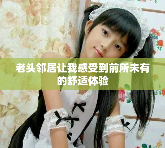 老头邻居让我感受到前所未有的舒适体验