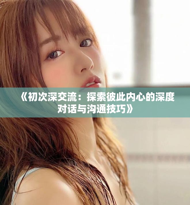 《初次深交流：探索彼此内心的深度对话与沟通技巧》