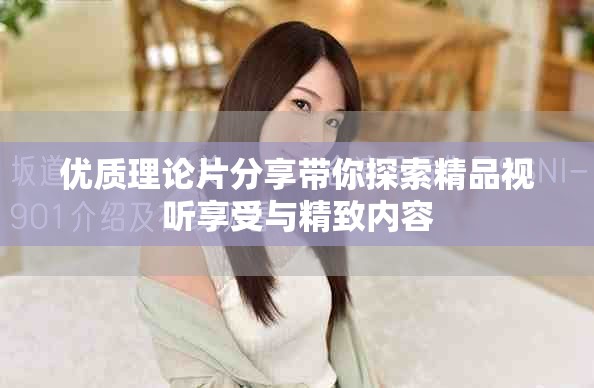 优质理论片分享带你探索精品视听享受与精致内容