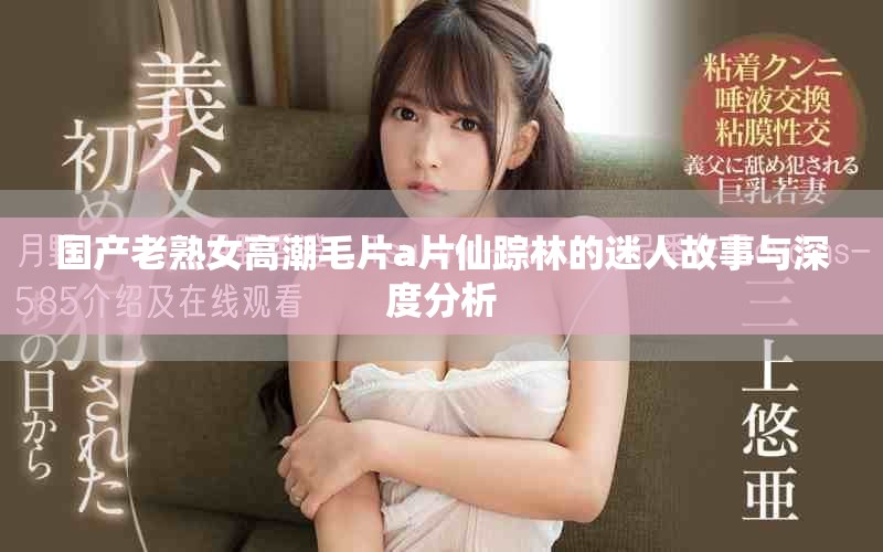 国产老熟女高潮毛片a片仙踪林的迷人故事与深度分析