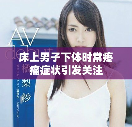 床上男子下体时常疼痛症状引发关注