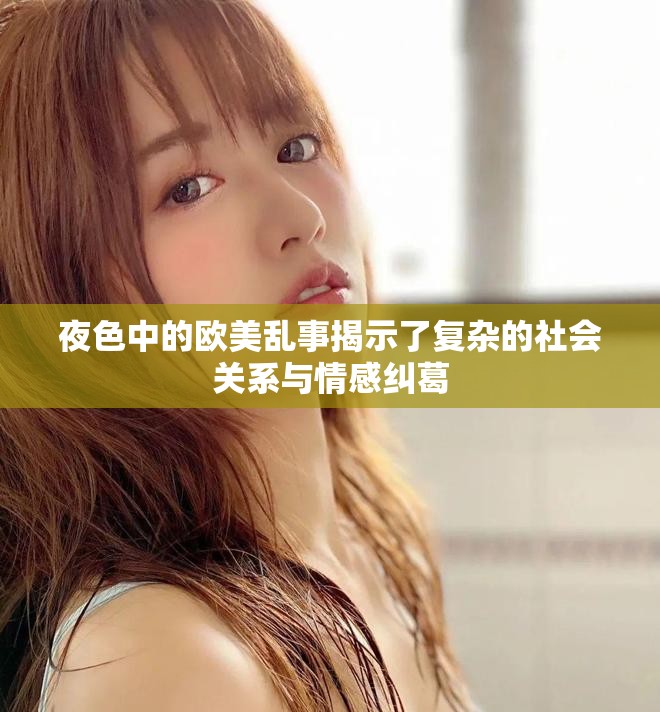 夜色中的欧美乱事揭示了复杂的社会关系与情感纠葛
