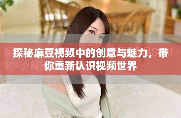 探秘麻豆视频中的创意与魅力，带你重新认识视频世界