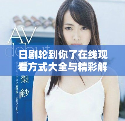 日剧轮到你了在线观看方式大全与精彩解析