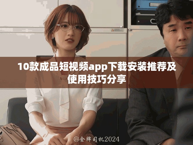 10款成品短视频app下载安装推荐及使用技巧分享