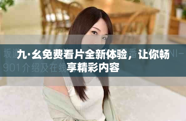 九·幺免费看片全新体验，让你畅享精彩内容