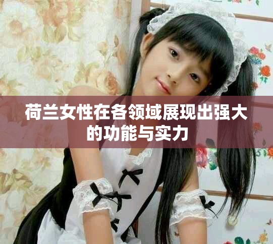 荷兰女性在各领域展现出强大的功能与实力