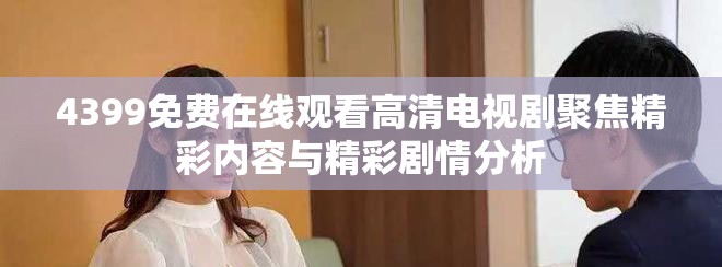 4399免费在线观看高清电视剧聚焦精彩内容与精彩剧情分析
