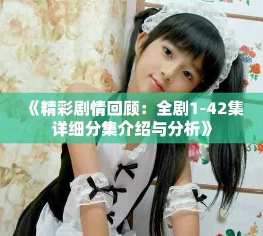 《精彩剧情回顾：全剧1-42集详细分集介绍与分析》