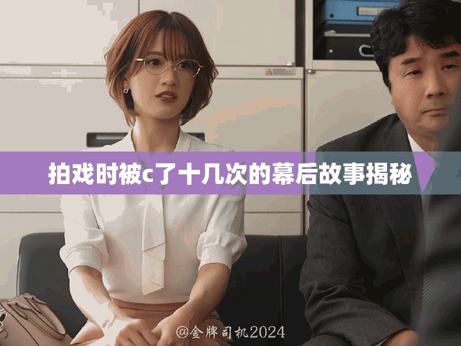 拍戏时被c了十几次的幕后故事揭秘