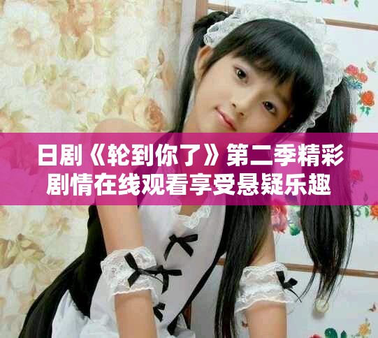 日剧《轮到你了》第二季精彩剧情在线观看享受悬疑乐趣