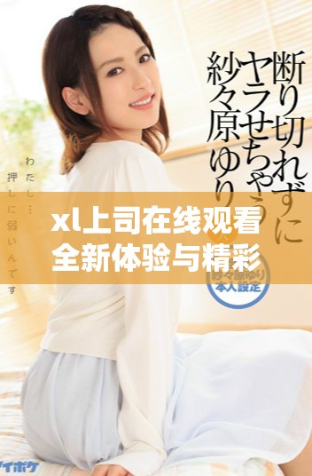 xl上司在线观看全新体验与精彩剧情等你来发现