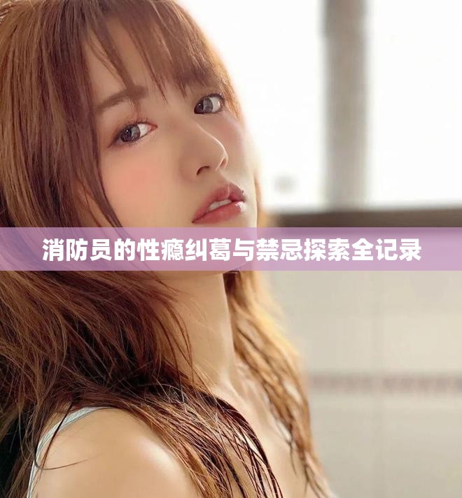 消防员的性瘾纠葛与禁忌探索全记录