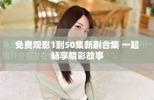免费观影1到50集新剧合集 一起畅享精彩故事