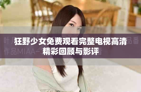 狂野少女免费观看完整电视高清精彩回顾与影评