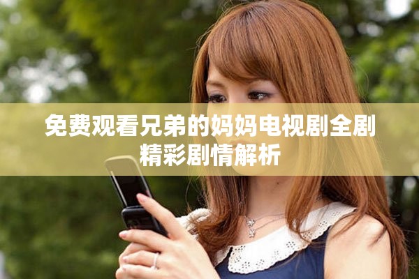 免费观看兄弟的妈妈电视剧全剧精彩剧情解析