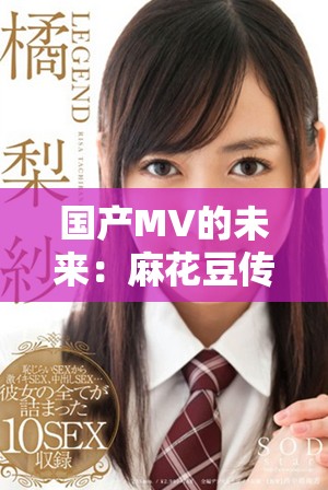 国产MV的未来：麻花豆传媒在发展前景中的角色分析