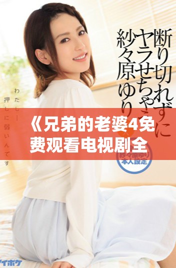 《兄弟的老婆4免费观看电视剧全集在线观看与分享》