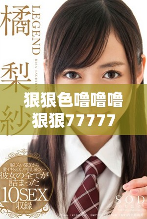狠狠色噜噜噜狠狠77777带你领略别样精彩体验与深刻感受