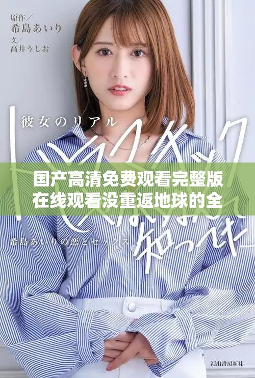 国产高清免费观看完整版在线观看没重返地球的全新体验与分享