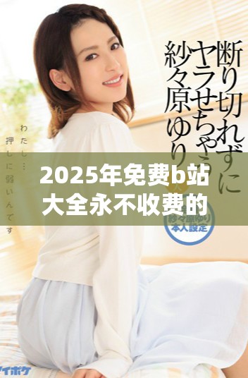 2025年免费b站大全永不收费的最新资源分享