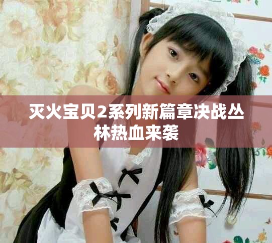 灭火宝贝2系列新篇章决战丛林热血来袭
